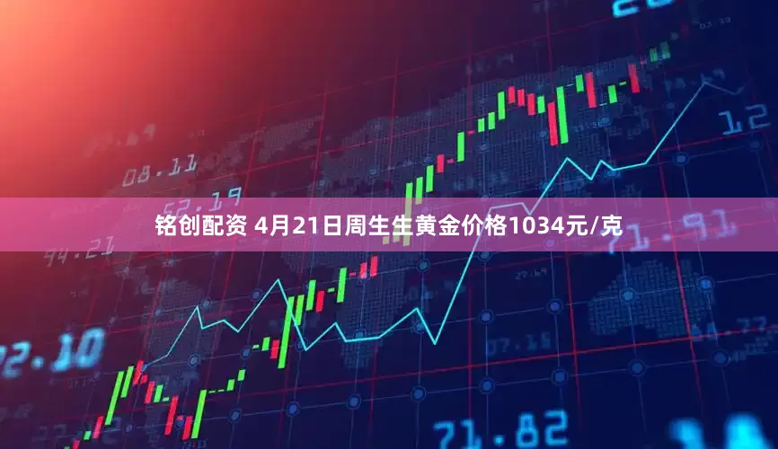 铭创配资 4月21日周生生黄金价格1034元/克