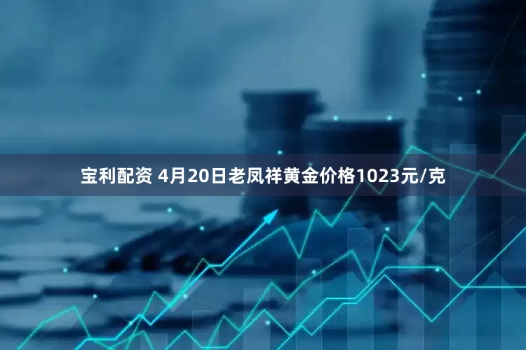 宝利配资 4月20日老凤祥黄金价格1023元/克