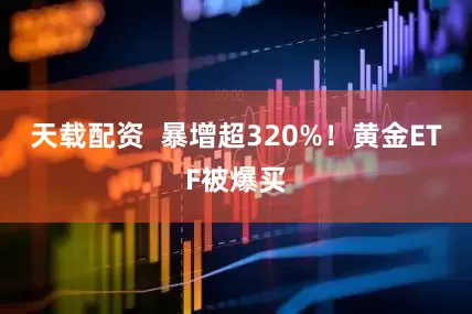 天载配资  暴增超320%！黄金ETF被爆买