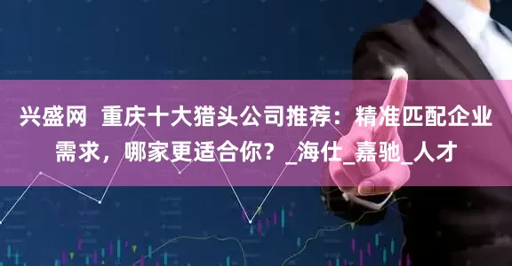 兴盛网  重庆十大猎头公司推荐：精准匹配企业需求，哪家更适合你？_海仕_嘉驰_人才