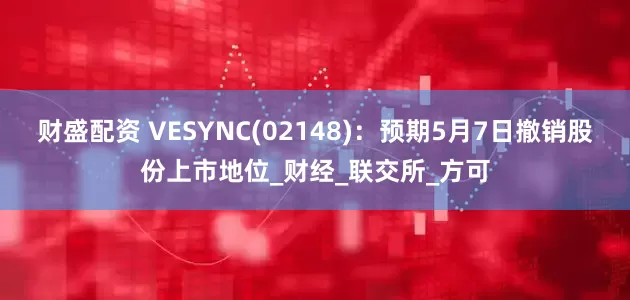 财盛配资 VESYNC(02148)：预期5月7日撤销股份上市地位_财经_联交所_方可