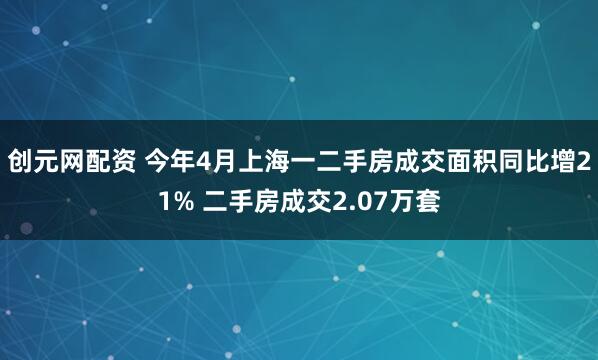 创元网配资 今年4月上海一二手房成交面积同比增21% 二手房成交2.07万套