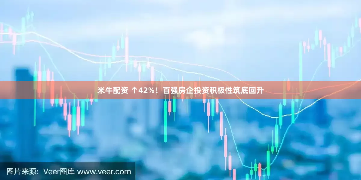米牛配资 ↑42%！百强房企投资积极性筑底回升