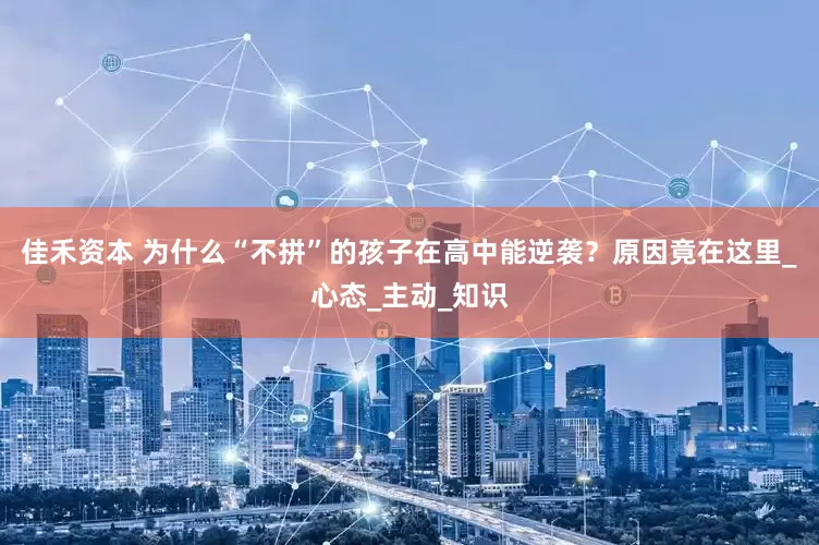 佳禾资本 为什么“不拼”的孩子在高中能逆袭？原因竟在这里_心态_主动_知识
