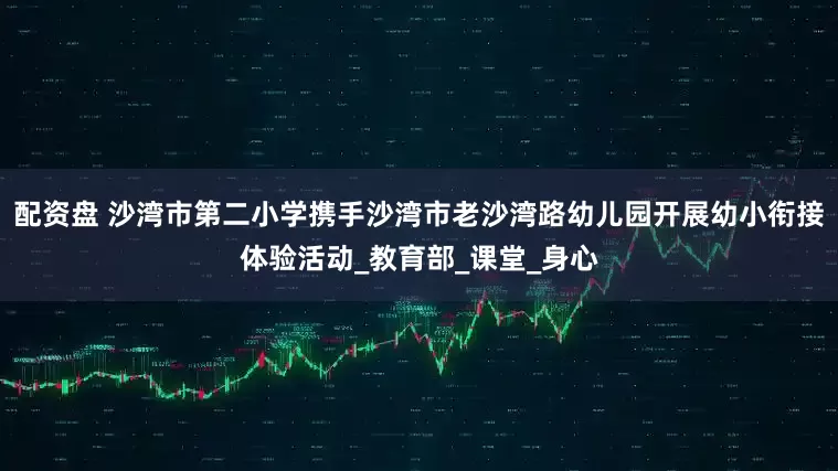 配资盘 沙湾市第二小学携手沙湾市老沙湾路幼儿园开展幼小衔接体验活动_教育部_课堂_身心