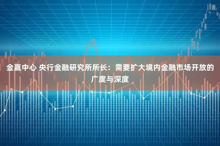 金赢中心 央行金融研究所所长：需要扩大境内金融市场开放的广度与深度