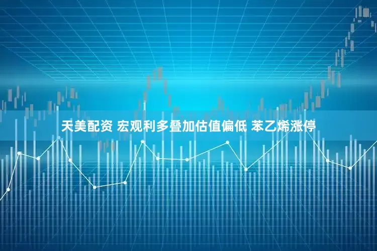 天美配资 宏观利多叠加估值偏低 苯乙烯涨停