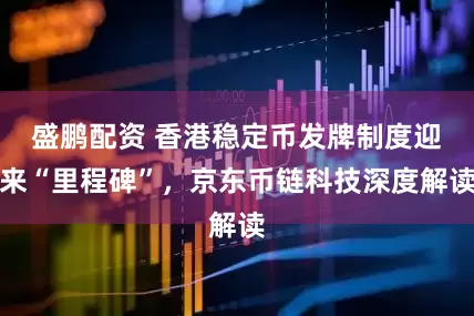 盛鹏配资 香港稳定币发牌制度迎来“里程碑”，京东币链科技深度解读
