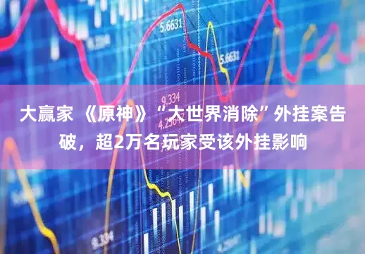 大赢家 《原神》“大世界消除”外挂案告破，超2万名玩家受该外挂影响