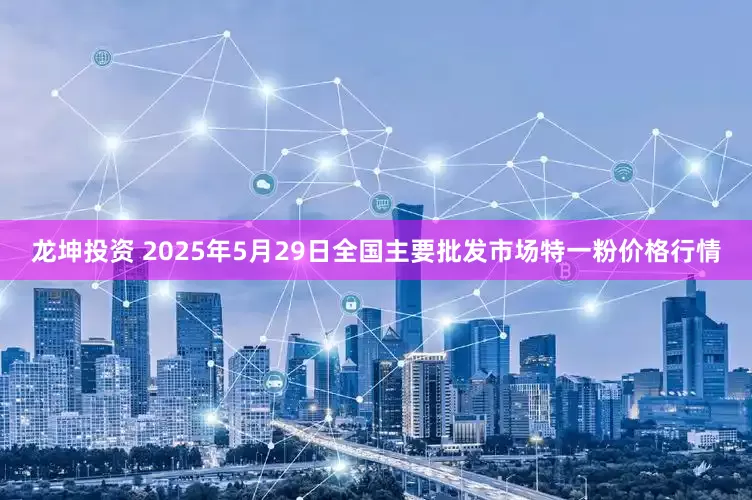 龙坤投资 2025年5月29日全国主要批发市场特一粉价格行情