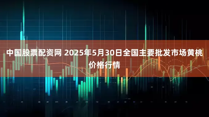 中国股票配资网 2025年5月30日全国主要批发市场黄桃价格行情