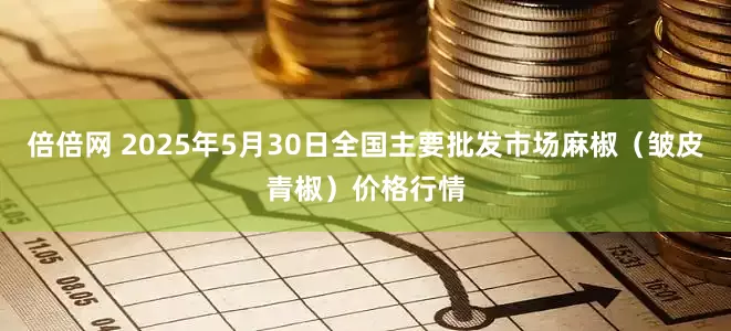 倍倍网 2025年5月30日全国主要批发市场麻椒（皱皮青椒）价格行情