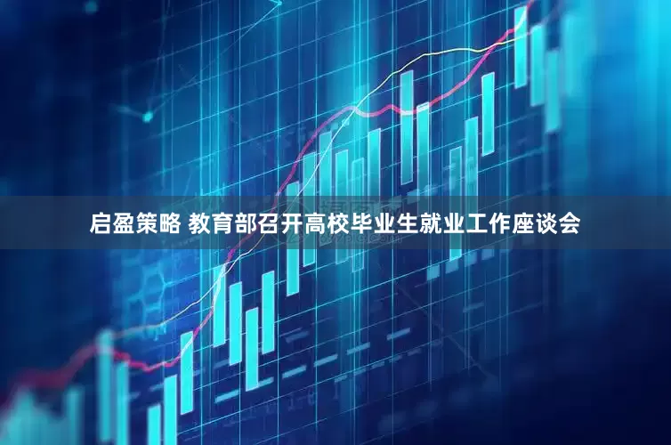 启盈策略 教育部召开高校毕业生就业工作座谈会