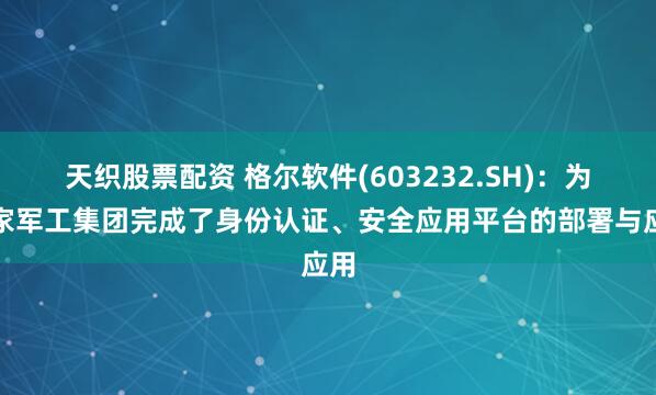 天织股票配资 格尔软件(603232.SH)：为多家军工集团完成了身份认证、安全应用平台的部署与应用
