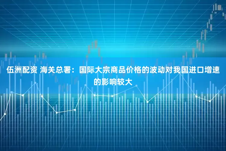 伍洲配资 海关总署：国际大宗商品价格的波动对我国进口增速的影响较大