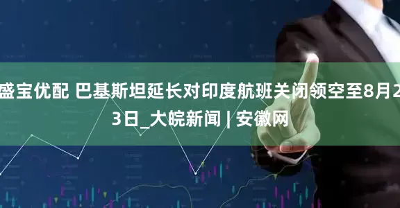 盛宝优配 巴基斯坦延长对印度航班关闭领空至8月23日_大皖新闻 | 安徽网