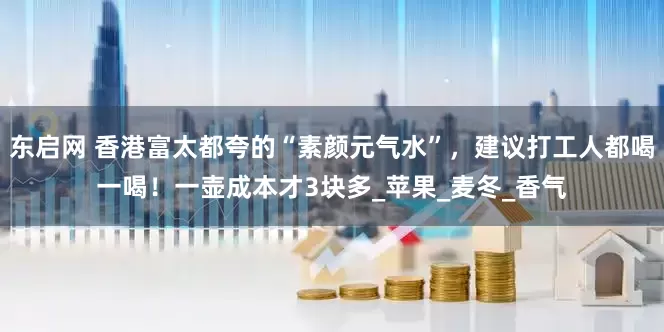 东启网 香港富太都夸的“素颜元气水”，建议打工人都喝一喝！一壶成本才3块多_苹果_麦冬_香气