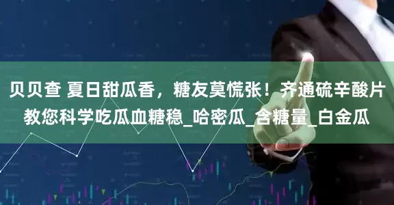 贝贝查 夏日甜瓜香，糖友莫慌张！齐通硫辛酸片教您科学吃瓜血糖稳_哈密瓜_含糖量_白金瓜