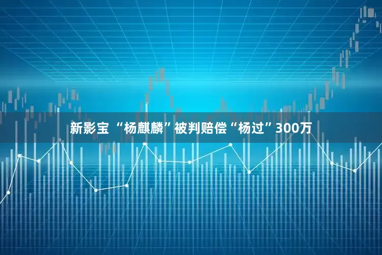 新影宝 “杨麒麟”被判赔偿“杨过”300万