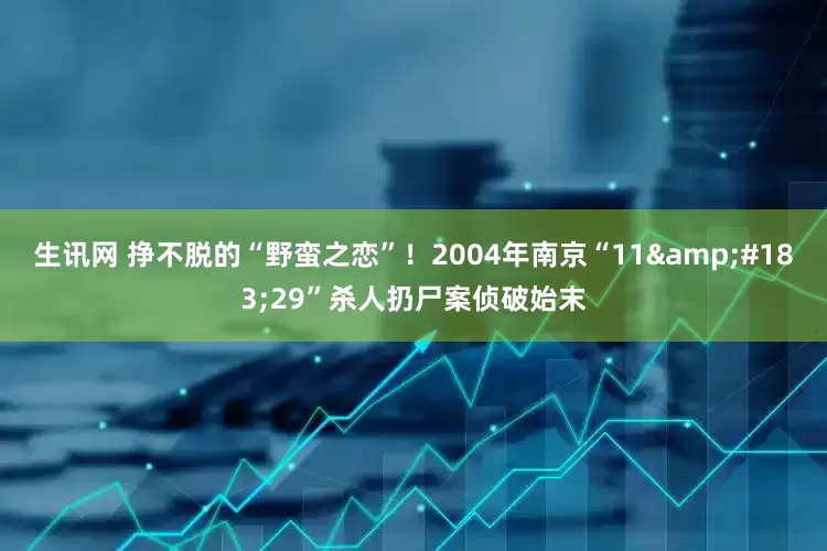 生讯网 挣不脱的“野蛮之恋”！2004年南京“11&#183;29”杀人扔尸案侦破始末