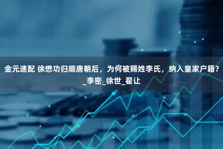 金元速配 徐懋功归顺唐朝后，为何被赐姓李氏，纳入皇家户籍？_李密_徐世_翟让