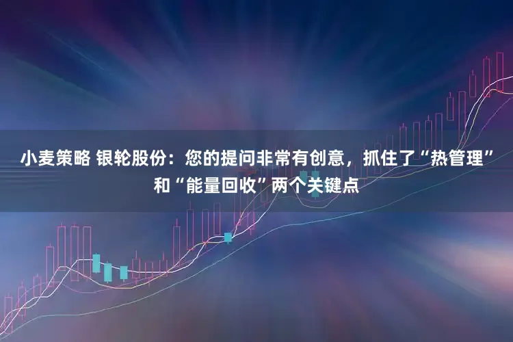 小麦策略 银轮股份：您的提问非常有创意，抓住了“热管理”和“能量回收”两个关键点