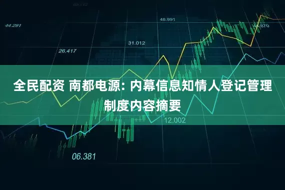 全民配资 南都电源: 内幕信息知情人登记管理制度内容摘要