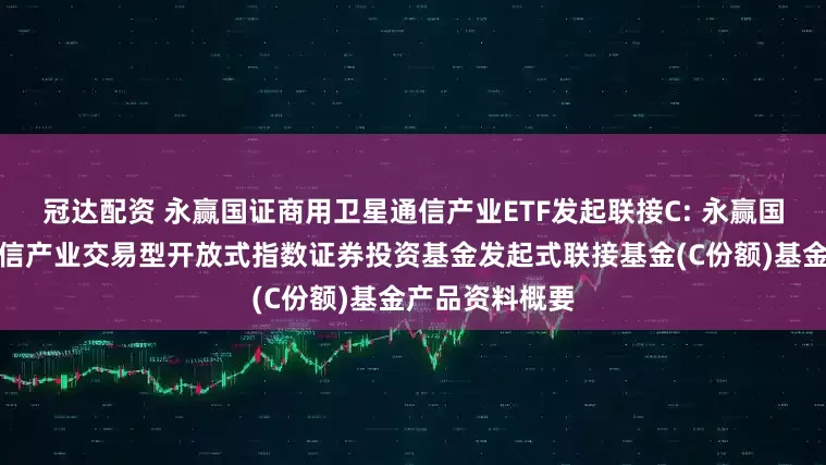 冠达配资 永赢国证商用卫星通信产业ETF发起联接C: 永赢国证商用卫星通信产业交易型开放式指数证券投资基金发起式联接基金(C份额)基金产品资料概要