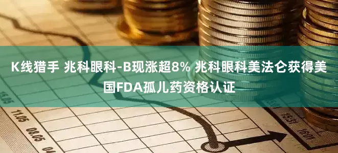 K线猎手 兆科眼科-B现涨超8% 兆科眼科美法仑获得美国FDA孤儿药资格认证