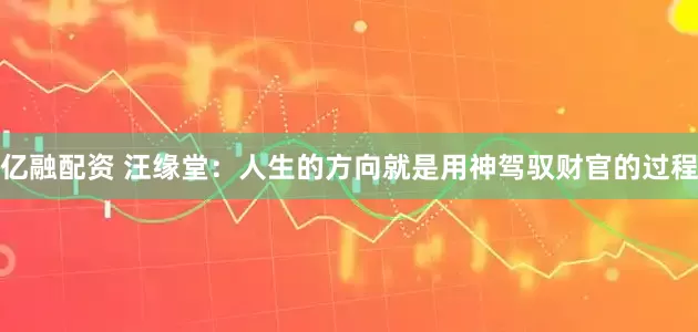 亿融配资 汪缘堂：人生的方向就是用神驾驭财官的过程