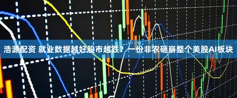 浩源配资 就业数据越好股市越跌？一份非农砸崩整个美股AI板块