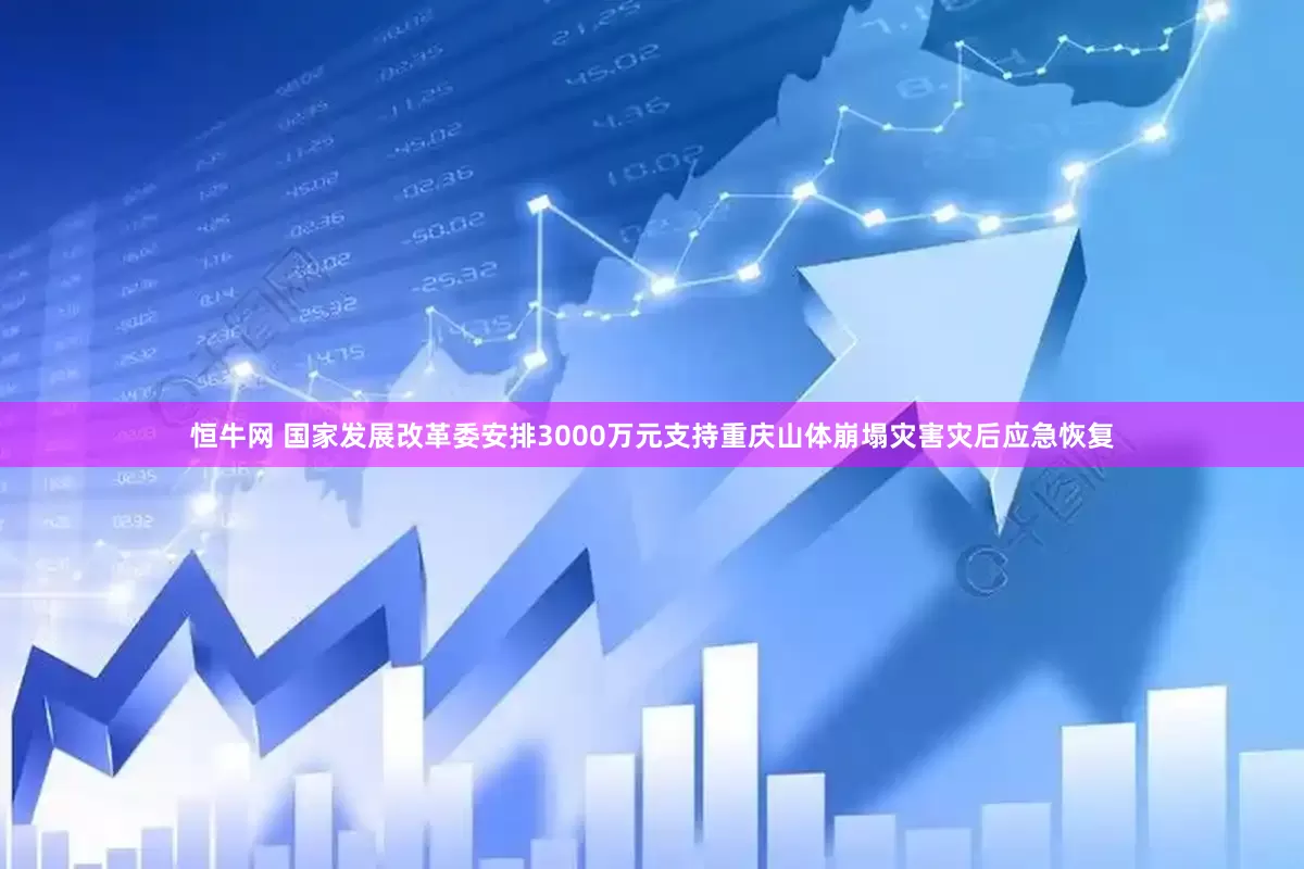恒牛网 国家发展改革委安排3000万元支持重庆山体崩塌灾害灾后应急恢复